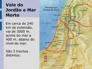 Vale do
Jordão e Mar
Morto
Em cerca de 240
km de extensão,
vai de 3000 m.
acima do mar a
400 m. abaixo do
nível do mar.
São 3 trechos
distintos:
 