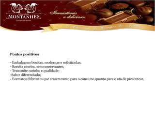 Pontos positivos

- Embalagens bonitas, modernas e sofisticadas;
- Receita caseira, sem conservantes;
- Transmite carinho e qualidade;
-Sabor diferenciado;
- Formatos diferentes que atraem tanto para o consumo quanto para o ato de presentear.
 