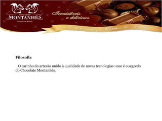 Filosofia

 O carinho do artesão unido à qualidade de novas tecnologias: esse é o segredo
do Chocolate Montanhês.
 