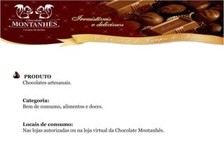 PRODUTO
Chocolates artesanais.


Categoria:
Bem de consumo, alimentos e doces.


Locais de consumo:
Nas lojas autorizadas ou na loja virtual da Chocolate Montanhês.
 
