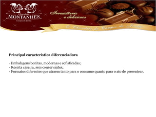 Posicionamento de preço

Preço Premium.



Aceitação e imagem atual no mercado

A marca Chocolate Montanhês tem boa aceita...