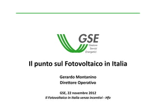 Il punto sul Fotovoltaico in Italia
               Gerardo Montanino
               Direttore Operativo

               GSE, 22 novembre 2012
     Il Fotovoltaico in Italia senza incentivi ‐ Hfv
 