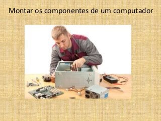 Montar os componentes de um computador
 