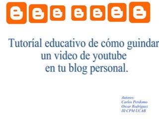 Tutoríal educativo de cómo guindar  un video de youtube en tu blog personal. Autores : Carlos Perdomo  Oscar Rodríguez III CPM UCAB 