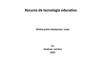 Recurso de tecnología educativa
Shirley paola velasquevez cerpa
Lic:
Analusia sanchez
2013
 