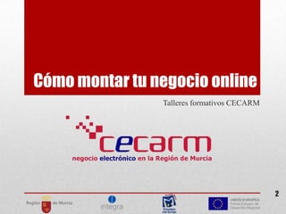 Cómo montar tu negocio online
Talleres formativos CECARM

2

 