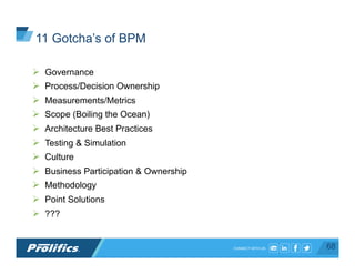 CONNECT WITH US:
Ø  Governance
Ø  Process/Decision Ownership
Ø  Measurements/Metrics
Ø  Scope (Boiling the Ocean)
Ø  Architecture Best Practices
Ø  Testing & Simulation
Ø  Culture
Ø  Business Participation & Ownership
Ø  Methodology
Ø  Point Solutions
Ø  ???
68
11 Gotcha’s of BPM
 