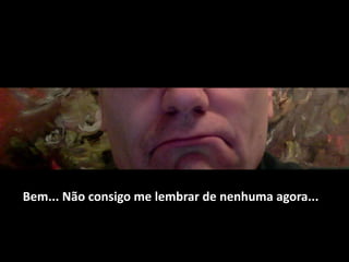 Bem... Não consigo me lembrar de nenhuma agora...