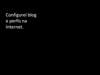 Configurei blog e perfis na Internet.