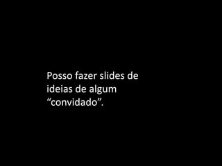 Posso fazer slides de ideias de algum “convidado”.