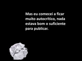 Mas eu comecei a ficar muito autocrítico, nada estava bom o suficiente para publicar.