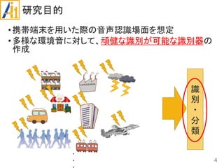 研究目的
•携帯端末を用いた際の音声認識場面を想定
•多様な環境音に対して、頑健な識別が可能な識別器の
作成
4
識
別
・
分
類
・
・
 
