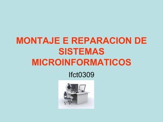 MONTAJE E REPARACION DE
SISTEMAS
MICROINFORMATICOS
Ifct0309

 