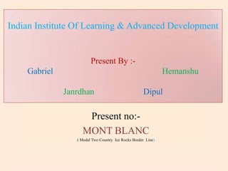 Indian Institute Of Learning & Advanced Development

Present By :Gabriel

Hemanshu
Janrdhan

Dipul

Present no:MONT BLANC
( Medal Two Country Ice Rocks Border Line)

 