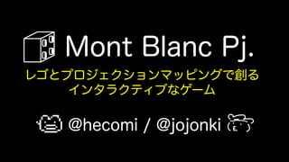 Mont Blanc Pj.
レゴとプロジェクションマッピングで創る
インタラクティブなゲーム

@hecomi / @jojonki

 