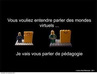 Vous vouliez entendre parler des mondes
                          virtuels ...




                            Je vais vous parler de pédagogie


                                                        © Jean-Paul Moiraud - 2011
vendredi 18 novembre 2011
 