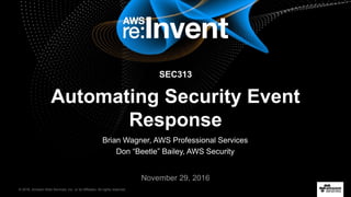 © 2016, Amazon Web Services, Inc. or its Affiliates. All rights reserved.
Brian Wagner, AWS Professional Services
Don “Beetle” Bailey, AWS Security
November 29, 2016
SEC313
Automating Security Event
Response
 