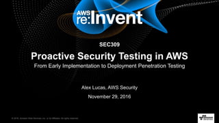 © 2016, Amazon Web Services, Inc. or its Affiliates. All rights reserved.
Alex Lucas, AWS Security
November 29, 2016
SEC309
Proactive Security Testing in AWS
From Early Implementation to Deployment Penetration Testing
 