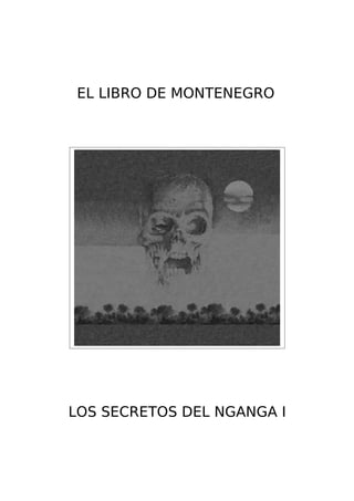 EL LIBRO DE MONTENEGRO




LOS SECRETOS DEL NGANGA I
 