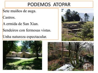 PODEMOS ATOPAR
Sete muiños de auga.
Castros.
A ermida de San Xían.
Sendeiros con fermosas vistas.
Unha natureza espectacular.
 