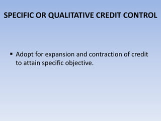 SPECIFIC OR QUALITATIVE CREDIT CONTROL 
 Adopt for expansion and contraction of credit 
to attain specific objective. 
 