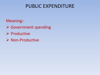 PUBLIC EXPENDITURE 
Meaning:- 
 Government spending 
 Productive 
 Non-Productive 
 