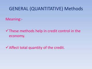 GENERAL (QUANTITATIVE) Methods 
Meaning:- 
These methods help in credit control in the 
economy. 
Affect total quantity of the credit. 
 