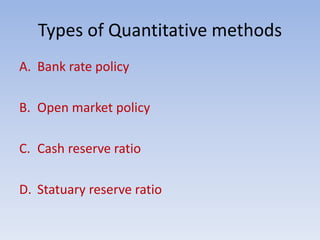 Types of Quantitative methods 
A. Bank rate policy 
B. Open market policy 
C. Cash reserve ratio 
D. Statuary reserve ratio 
 