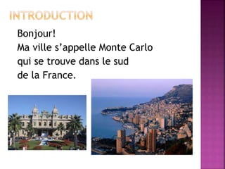 Bonjour! 
Ma ville s’appelle Monte Carlo 
qui se trouve dans le sud 
de la France. 
 