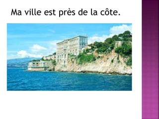 Ma ville est près de la côte. 
 