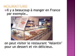 Il y a beaucoup à manger en France 
par exemple… 
on peut visiter le restaurant ‘Valantin’ 
pour un dessert et vin délicieux. 
 