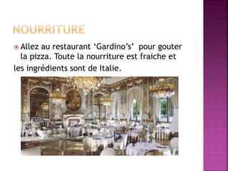  Allez au restaurant ‘Gardino’s’ pour gouter 
la pizza. Toute la nourriture est fraiche et 
les ingrédients sont de Italie. 
 