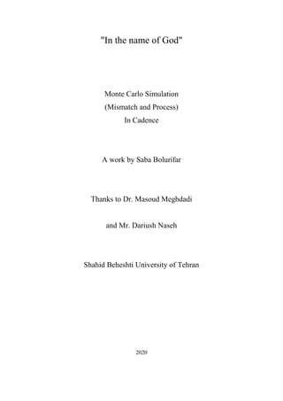 "In the name of God"
Monte Carlo Simulation
(Mismatch and Process)
In Cadence
A work by Saba Bolurifar
Thanks to Dr. Masoud Meghdadi
and Mr. Dariush Naseh
Shahid Beheshti University of Tehran
2020
 