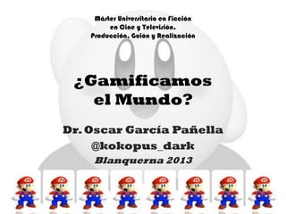 Máster Universitario en Ficción
         en Cine y Televisión.
    Producción, Guión y Realización




 ¿Gamificamos
   el Mundo?
Dr. Oscar García Pañella
     @kokopus_dark
     Blanquerna 2013
 