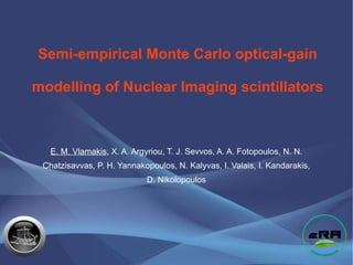 Semi-empirical Monte Carlo optical-gain

modelling of Nuclear Imaging scintillators



   E. M. Vlamakis, X. A. Argyriou, T. J. Sevvos, A. A. Fotopoulos, N. N.
 Chatzisavvas, P. H. Yannakopoulos, N. Kalyvas, I. Valais, I. Kandarakis,
                             D. Nikolopoulos
 