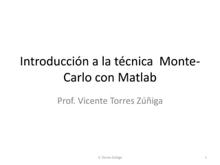 Introducción a la técnica Monte-
Carlo con Matlab
Prof. Vicente Torres Zúñiga
1V. Torres-Zúñiga
 