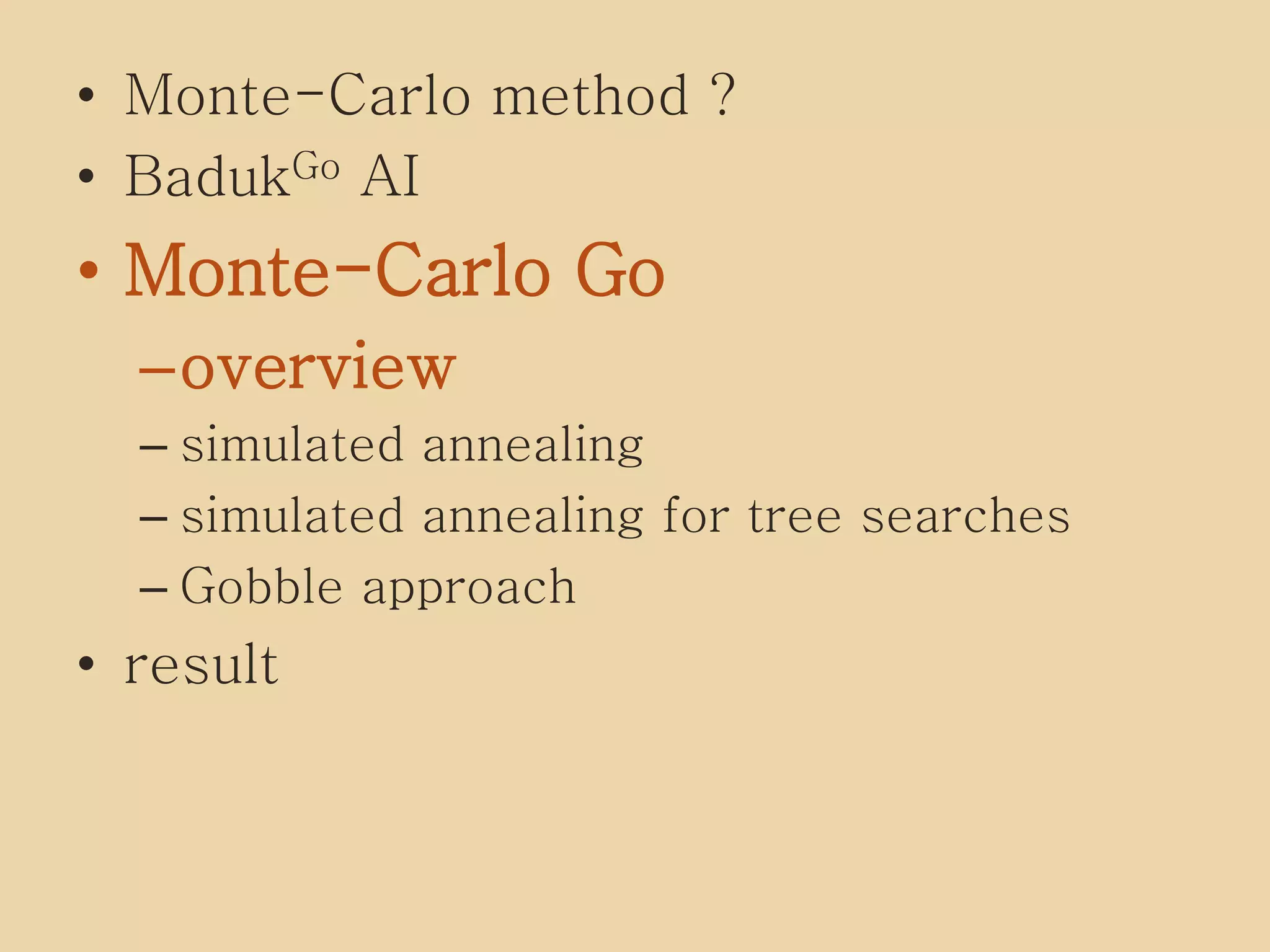 • Monte-Carlo method ?
• BadukGo AI
• Monte-Carlo Go
–overview
– simulated annealing
– simulated annealing for tree searches
– Gobble approach
• result
 