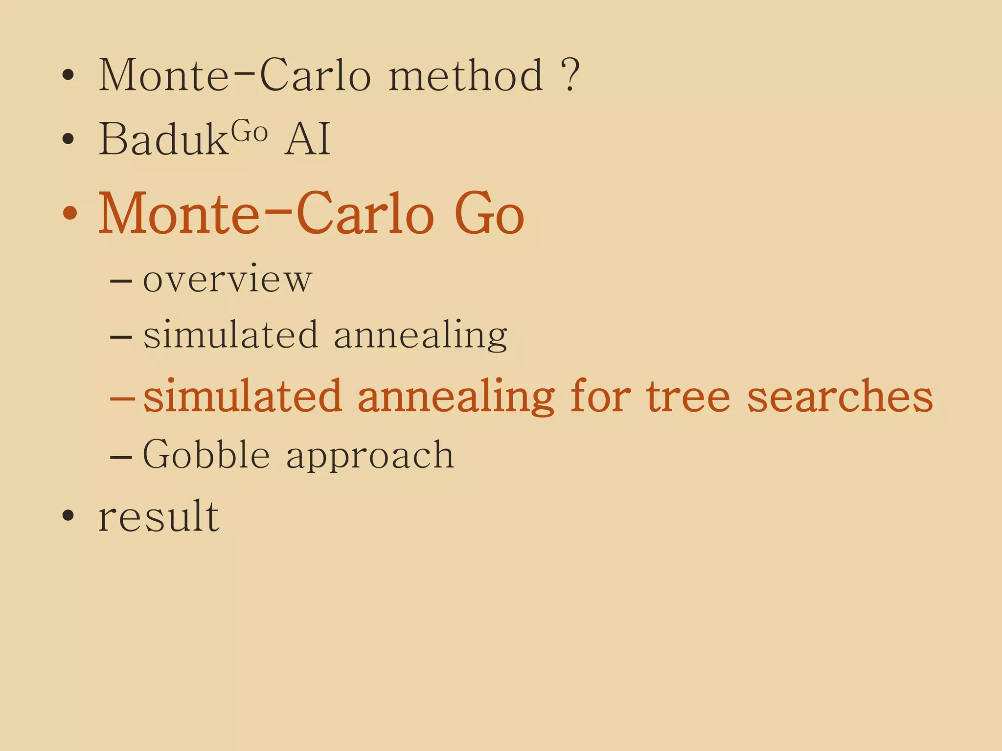 • Monte-Carlo method ?
• BadukGo AI
• Monte-Carlo Go
– overview
– simulated annealing
–simulated annealing for tree searches
– Gobble approach
• result
 