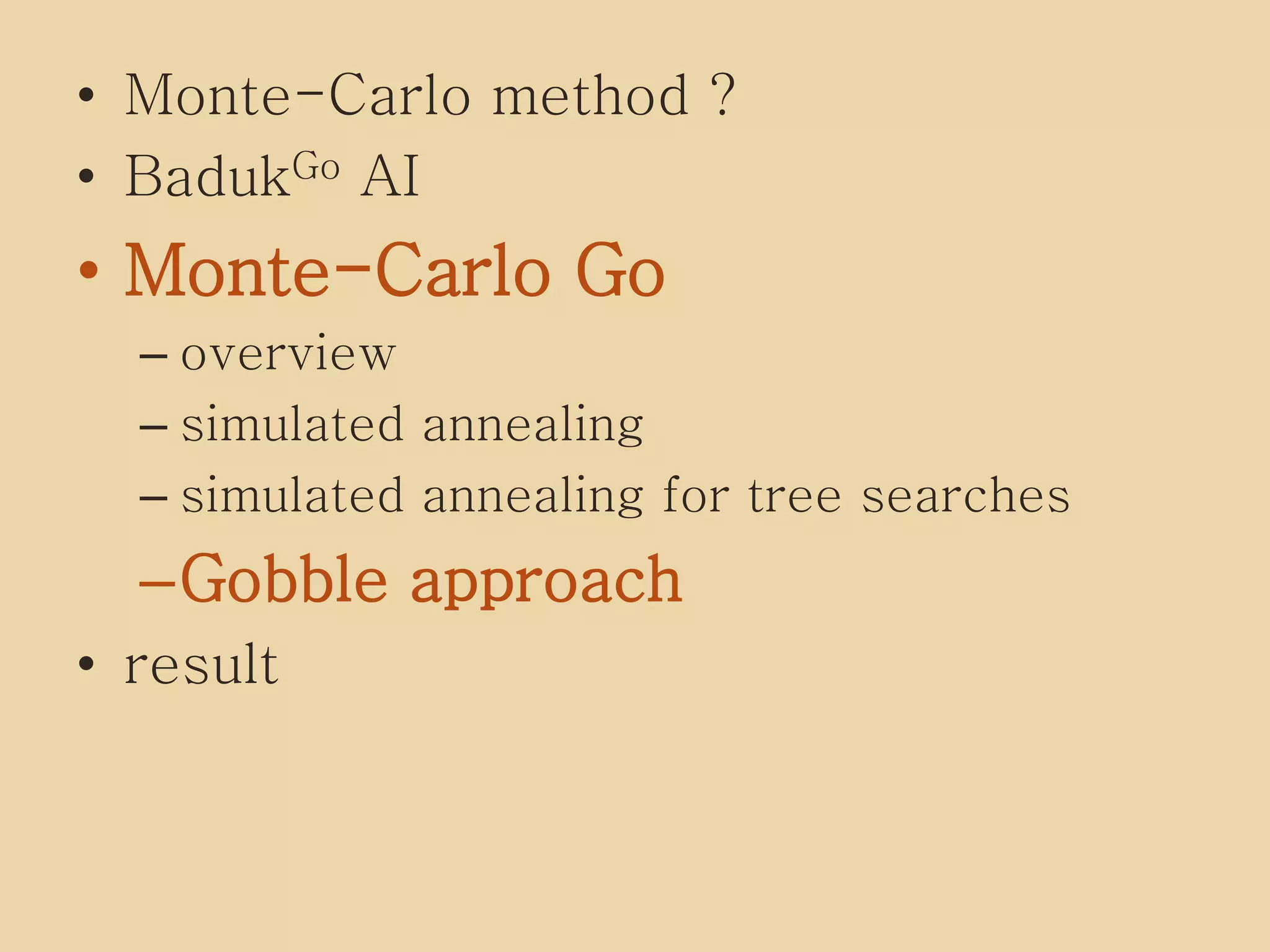 • Monte-Carlo method ?
• BadukGo AI
• Monte-Carlo Go
– overview
– simulated annealing
– simulated annealing for tree searches
–Gobble approach
• result
 