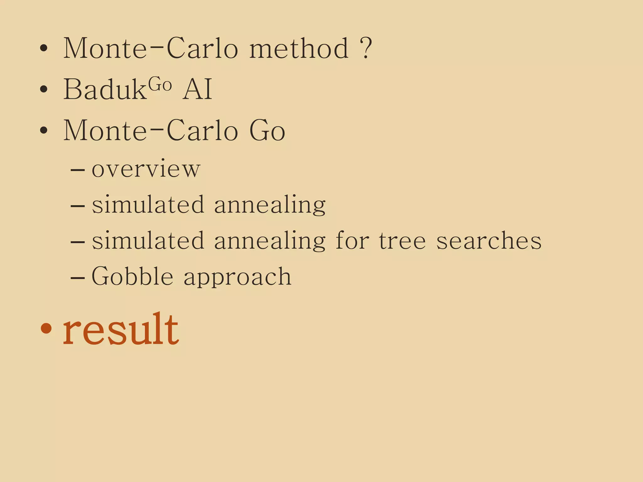 • Monte-Carlo method ?
• BadukGo AI
• Monte-Carlo Go
– overview
– simulated annealing
– simulated annealing for tree searches
– Gobble approach
• result
 