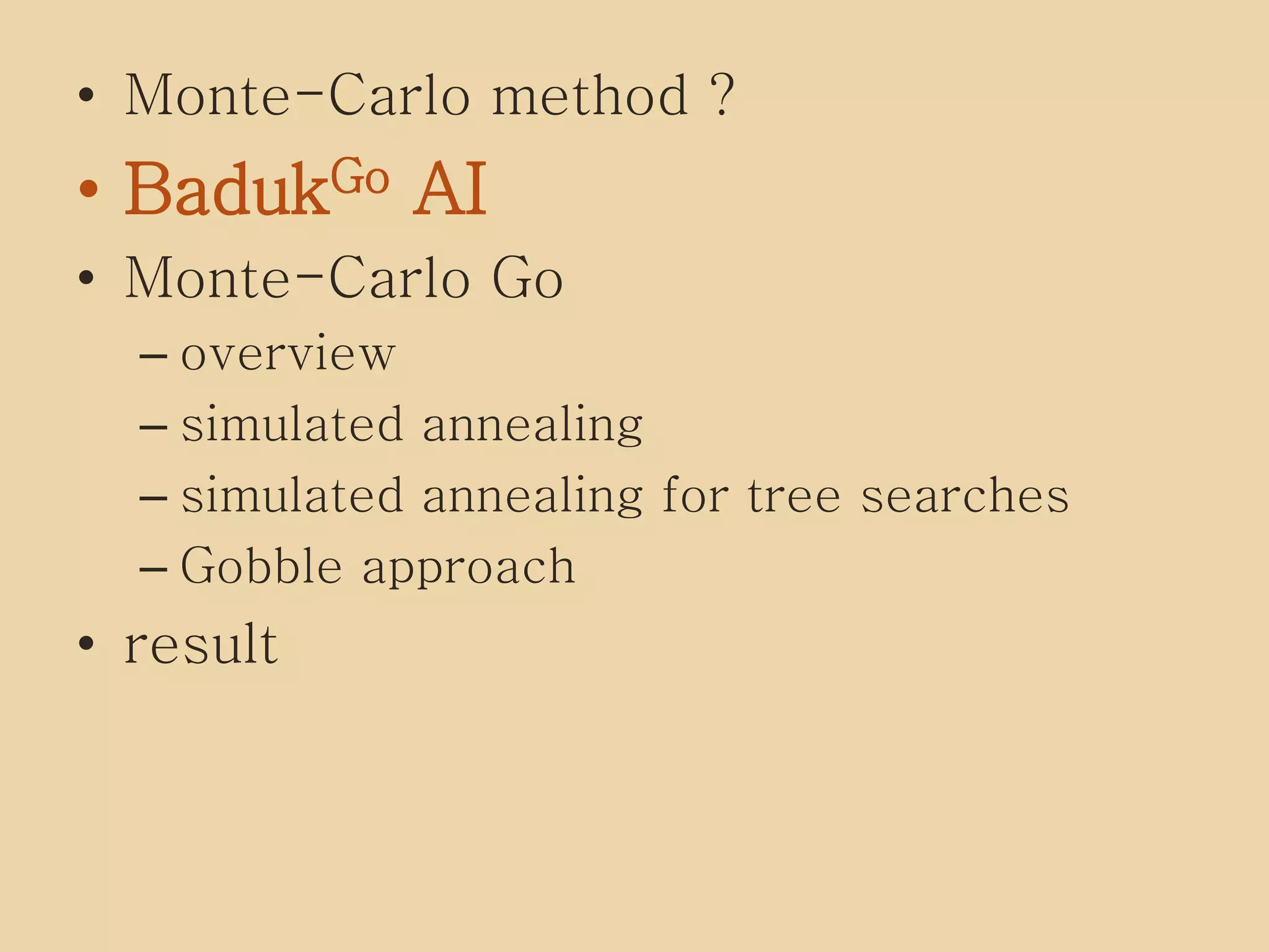 • Monte-Carlo method ?
• BadukGo AI
• Monte-Carlo Go
– overview
– simulated annealing
– simulated annealing for tree searches
– Gobble approach
• result
 