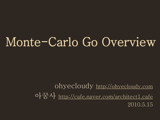 Monte-Carlo Go Overview
ohyecloudy http://ohyecloudy.com
아꿈사 http://cafe.naver.com/architect1.cafe
2010.5.15
 