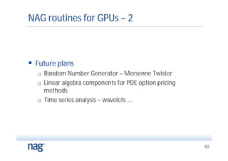 NAG routines for GPUs – 2



 Future plans
     Random Number Generator – Mersenne Twister
     Linear algebra components for PDE option pricing
      methods
     Time series analysis – wavelets ...




                                                         50
 