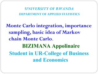 UNIVERSITY OF RWANDA
DEPARTMENT OF APPLIED STATISTICS
Monte Carlo integration, importance
sampling, basic idea of Markov
chain Monte Carlo.
BIZIMANA Appolinaire
Student in UR-College of Business
and Economics
 