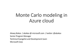 Monte Carlo modeling in
Azure cloud
Alexey Bokov / abokov @ microsoft.com / twitter: @abokov
Senior Program Manager
Technical Evangelist and Development team
Microsoft Corp
 