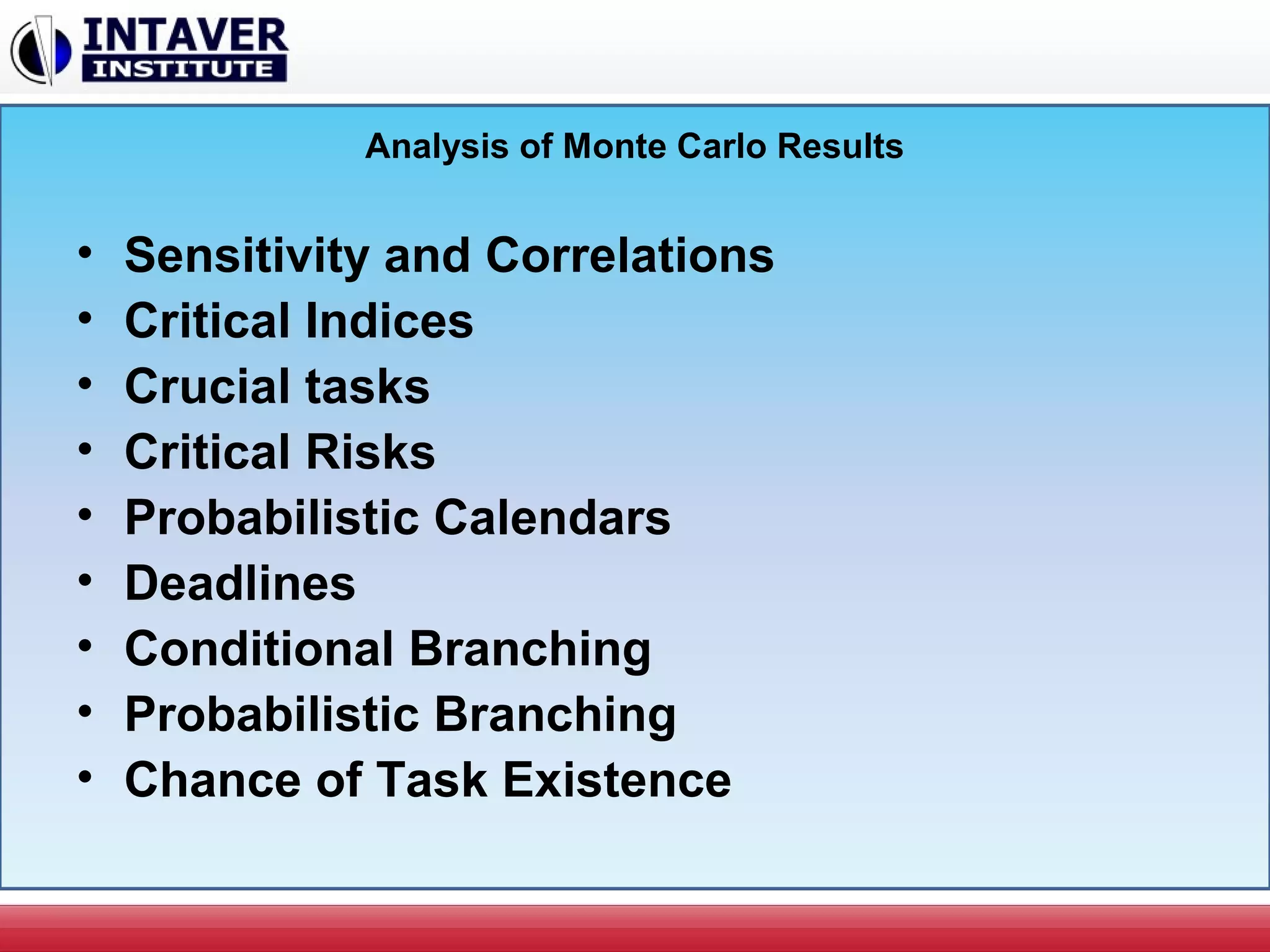 Analysis of Monte Carlo Results
• Sensitivity and Correlations
• Critical Indices
• Crucial tasks
• Critical Risks
• Probabilistic Calendars
• Deadlines
• Conditional Branching
• Probabilistic Branching
• Chance of Task Existence
 