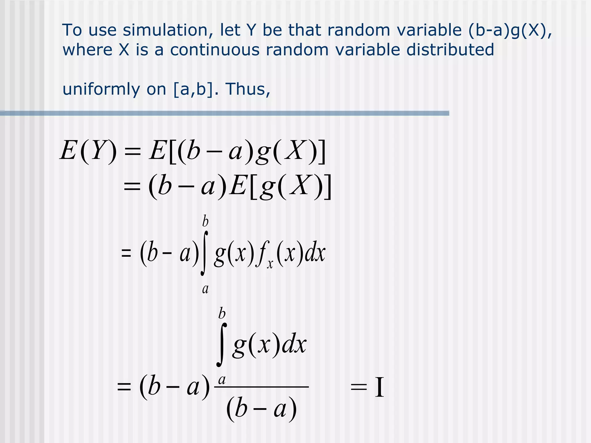 To use simulation, let Y be that random variable (b-a)g(X), where X is a continuous random variable distributed uniformly on [a,b]. Thus,   = I   