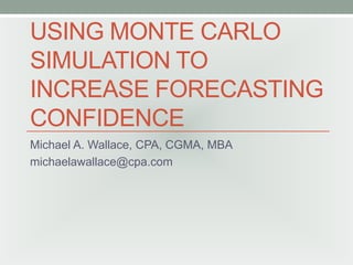 USING MONTE CARLO
SIMULATION TO
INCREASE FORECASTING
CONFIDENCE
Michael A. Wallace, CPA, CGMA, MBA
michaelawallace@cpa.com

 