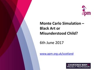 Monte Carlo Simulation –
Black Art or
Misunderstood Child?
6th June 2017
www.apm.org.uk/scotland
 