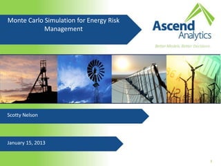 Monte Carlo Simulation for Energy Risk
            Management




Scotty Nelson




January 15, 2013


                                         1
 